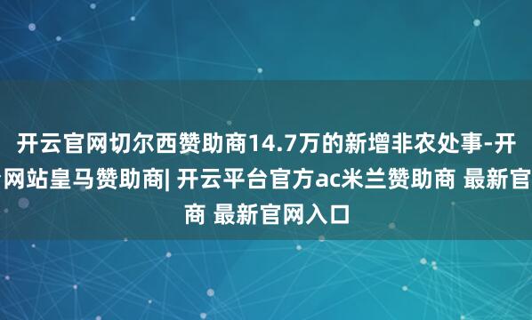 开云官网切尔西赞助商14.7万的新增非农处事-开云平台网站皇马赞助商| 开云平台官方ac米兰赞助商 最新官网入口