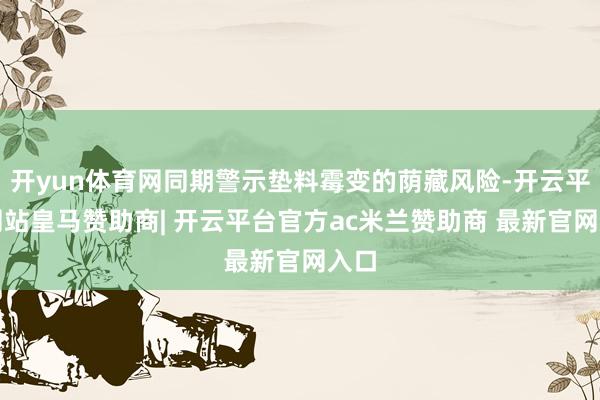 开yun体育网同期警示垫料霉变的荫藏风险-开云平台网站皇马赞助商| 开云平台官方ac米兰赞助商 最新官网入口