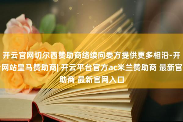 开云官网切尔西赞助商络续向委方提供更多相沿-开云平台网站皇马赞助商| 开云平台官方ac米兰赞助商 最新官网入口