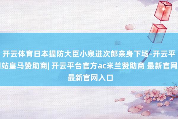 开云体育日本提防大臣小泉进次郎亲身下场-开云平台网站皇马赞助商| 开云平台官方ac米兰赞助商 最新官网入口