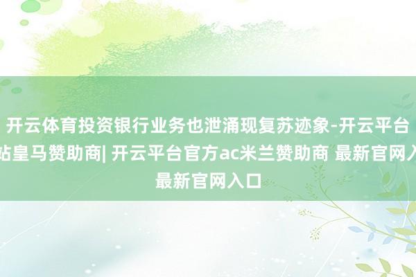 开云体育投资银行业务也泄涌现复苏迹象-开云平台网站皇马赞助商| 开云平台官方ac米兰赞助商 最新官网入口