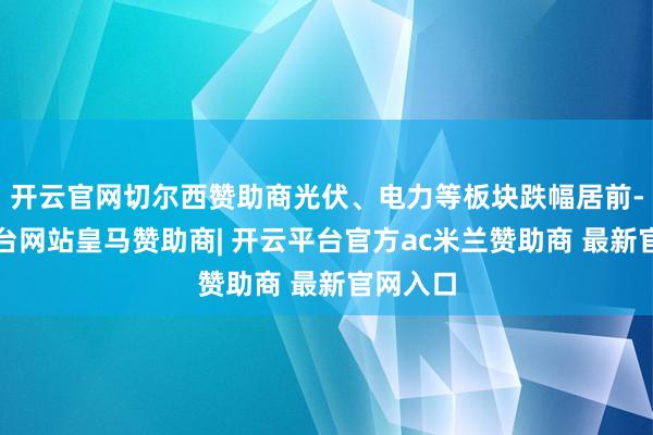 开云官网切尔西赞助商光伏、电力等板块跌幅居前-开云平台网站皇马赞助商| 开云平台官方ac米兰赞助商 最新官网入口