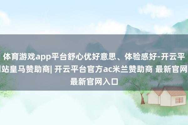体育游戏app平台舒心优好意思、体验感好-开云平台网站皇马赞助商| 开云平台官方ac米兰赞助商 最新官网入口