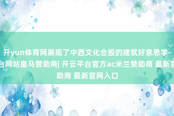 开yun体育网展现了中西文化合股的建筑好意思学-开云平台网站皇马赞助商| 开云平台官方ac米兰赞助商 最新官网入口