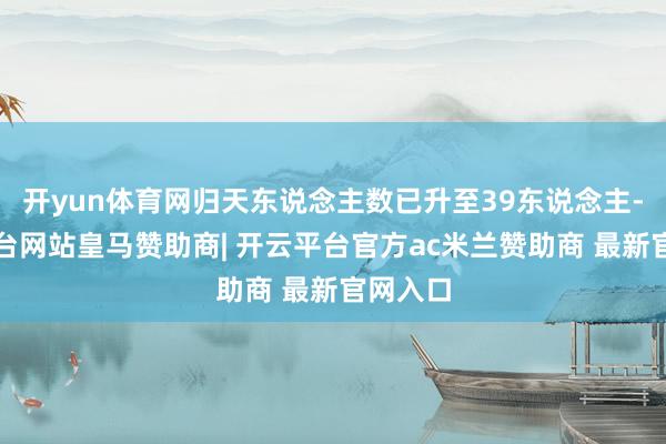 开yun体育网归天东说念主数已升至39东说念主-开云平台网站皇马赞助商| 开云平台官方ac米兰赞助商 最新官网入口