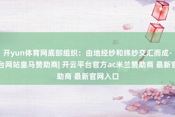 开yun体育网底部组织：由地经纱和纬纱交汇而成-开云平台网站皇马赞助商| 开云平台官方ac米兰赞助商 最新官网入口