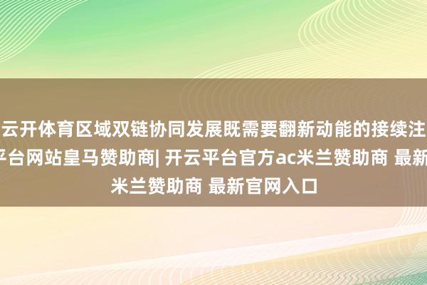 云开体育区域双链协同发展既需要翻新动能的接续注入-开云平台网站皇马赞助商| 开云平台官方ac米兰赞助商 最新官网入口