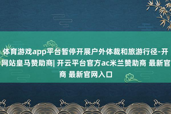 体育游戏app平台暂停开展户外体裁和旅游行径-开云平台网站皇马赞助商| 开云平台官方ac米兰赞助商 最新官网入口