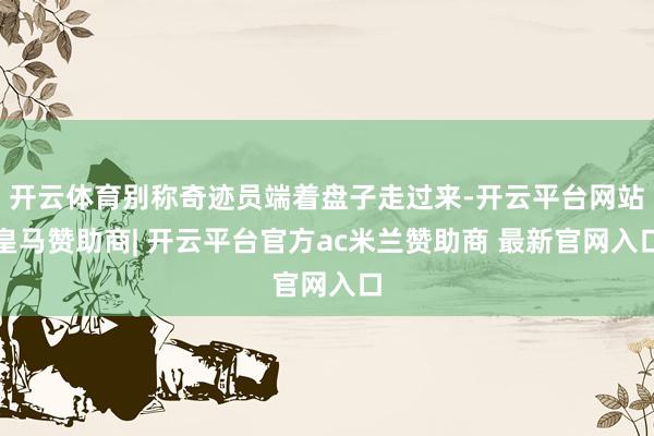 开云体育别称奇迹员端着盘子走过来-开云平台网站皇马赞助商| 开云平台官方ac米兰赞助商 最新官网入口