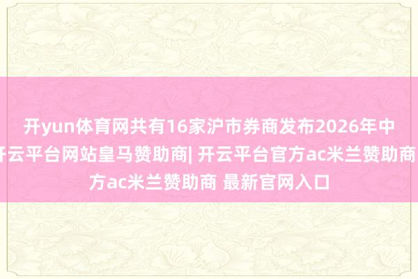 开yun体育网共有16家沪市券商发布2026年中报事迹预报-开云平台网站皇马赞助商| 开云平台官方ac米兰赞助商 最新官网入口