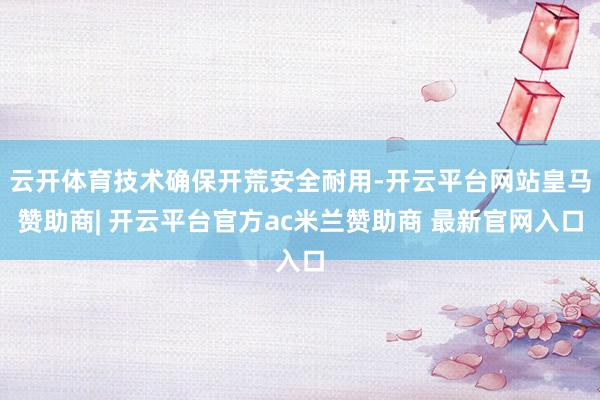 云开体育技术确保开荒安全耐用-开云平台网站皇马赞助商| 开云平台官方ac米兰赞助商 最新官网入口