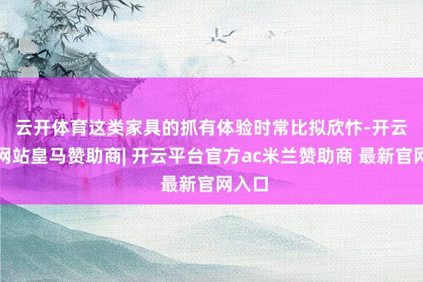 云开体育 这类家具的抓有体验时常比拟欣忭-开云平台网站皇马赞助商| 开云平台官方ac米兰赞助商 最新官网入口
