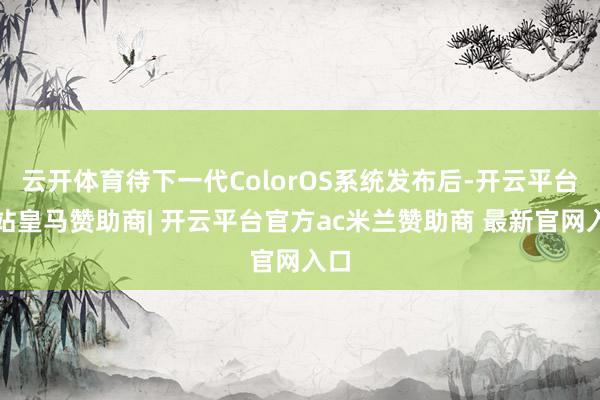 云开体育待下一代ColorOS系统发布后-开云平台网站皇马赞助商| 开云平台官方ac米兰赞助商 最新官网入口