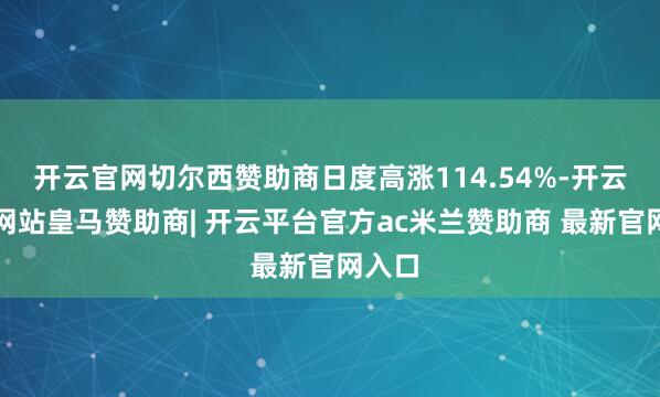 开云官网切尔西赞助商日度高涨114.54%-开云平台网站皇马赞助商| 开云平台官方ac米兰赞助商 最新官网入口