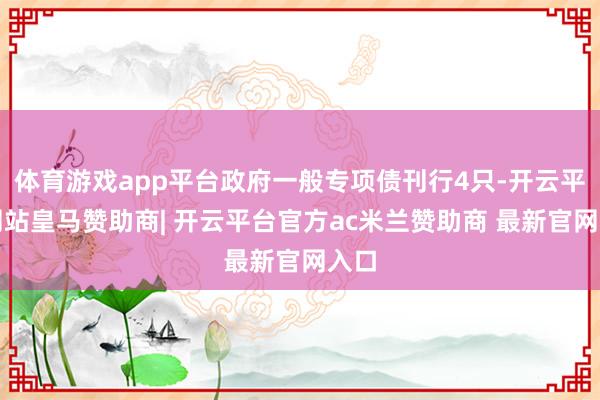 体育游戏app平台政府一般专项债刊行4只-开云平台网站皇马赞助商| 开云平台官方ac米兰赞助商 最新官网入口