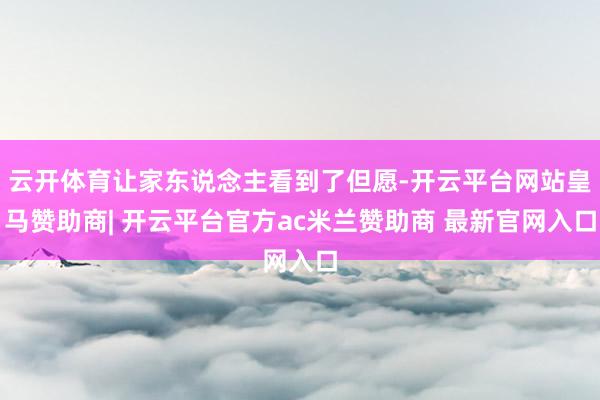 云开体育让家东说念主看到了但愿-开云平台网站皇马赞助商| 开云平台官方ac米兰赞助商 最新官网入口