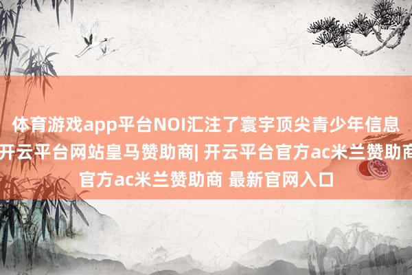 体育游戏app平台NOI汇注了寰宇顶尖青少年信息学东说念主才-开云平台网站皇马赞助商| 开云平台官方ac米兰赞助商 最新官网入口