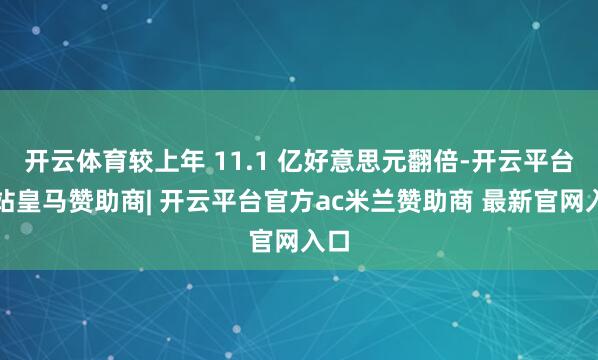 开云体育较上年 11.1 亿好意思元翻倍-开云平台网站皇马赞助商| 开云平台官方ac米兰赞助商 最新官网入口