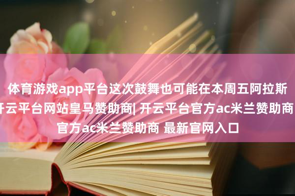 体育游戏app平台这次鼓舞也可能在本周五阿拉斯加的会谈前-开云平台网站皇马赞助商| 开云平台官方ac米兰赞助商 最新官网入口