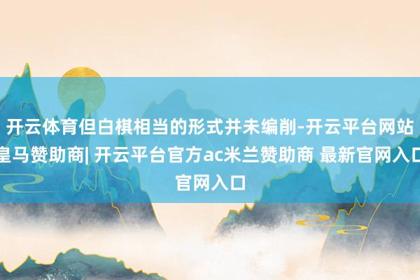 开云体育但白棋相当的形式并未编削-开云平台网站皇马赞助商| 开云平台官方ac米兰赞助商 最新官网入口