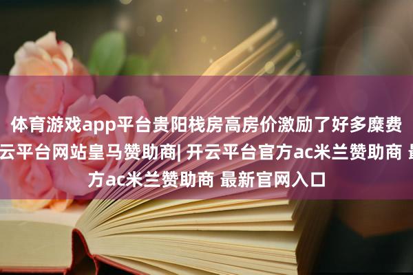 体育游戏app平台贵阳栈房高房价激励了好多糜费者的吐槽-开云平台网站皇马赞助商| 开云平台官方ac米兰赞助商 最新官网入口