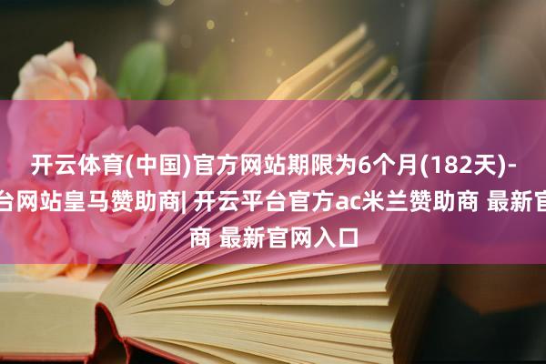 开云体育(中国)官方网站期限为6个月(182天)-开云平台网站皇马赞助商| 开云平台官方ac米兰赞助商 最新官网入口