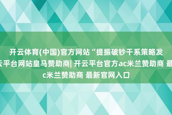 开云体育(中国)官方网站　　“提振破钞干系策略发力显效-开云平台网站皇马赞助商| 开云平台官方ac米兰赞助商 最新官网入口