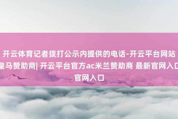 开云体育记者拨打公示内提供的电话-开云平台网站皇马赞助商| 开云平台官方ac米兰赞助商 最新官网入口