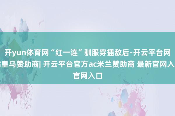 开yun体育网“红一连”驯服穿插敌后-开云平台网站皇马赞助商| 开云平台官方ac米兰赞助商 最新官网入口