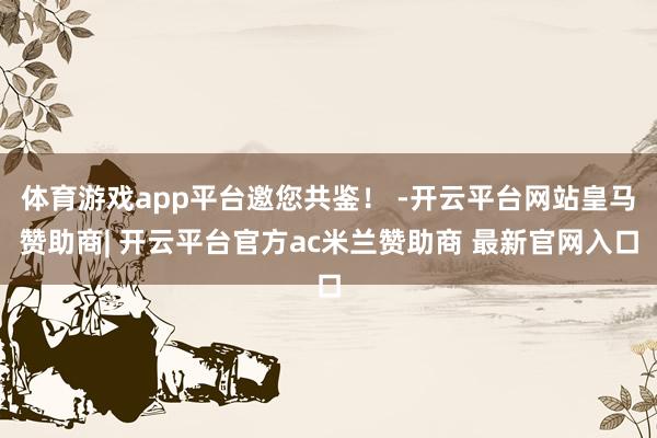 体育游戏app平台邀您共鉴！ -开云平台网站皇马赞助商| 开云平台官方ac米兰赞助商 最新官网入口