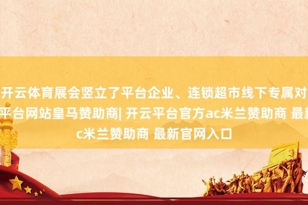 开云体育展会竖立了平台企业、连锁超市线下专属对接区-开云平台网站皇马赞助商| 开云平台官方ac米兰赞助商 最新官网入口