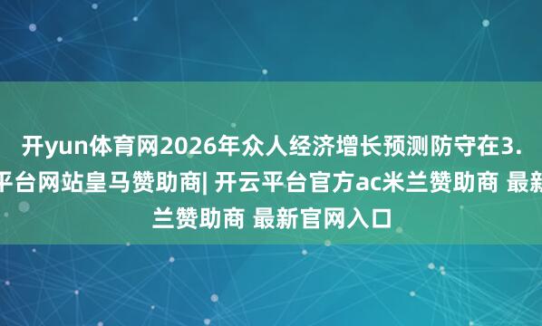 开yun体育网2026年众人经济增长预测防守在3.1%-开云平台网站皇马赞助商| 开云平台官方ac米兰赞助商 最新官网入口