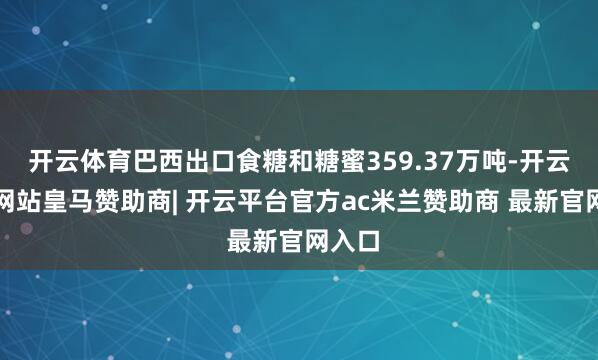 开云体育巴西出口食糖和糖蜜359.37万吨-开云平台网站皇马赞助商| 开云平台官方ac米兰赞助商 最新官网入口