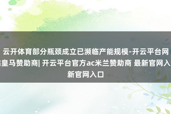 云开体育部分瓶颈成立已濒临产能规模-开云平台网站皇马赞助商| 开云平台官方ac米兰赞助商 最新官网入口