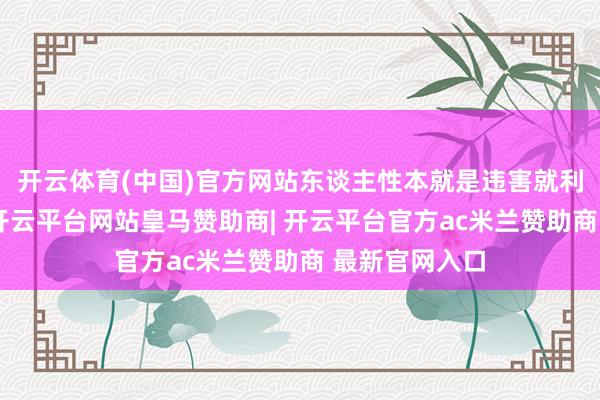 开云体育(中国)官方网站东谈主性本就是违害就利、慕强而行-开云平台网站皇马赞助商| 开云平台官方ac米兰赞助商 最新官网入口