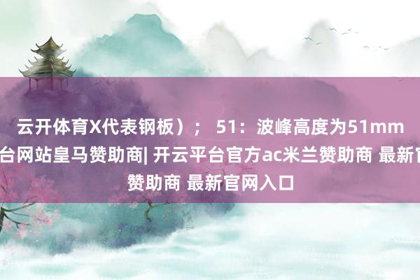 云开体育X代表钢板）； 51：波峰高度为51mm-开云平台网站皇马赞助商| 开云平台官方ac米兰赞助商 最新官网入口