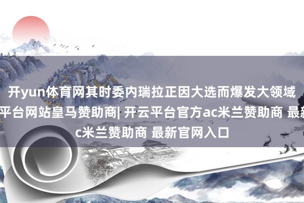 开yun体育网其时委内瑞拉正因大选而爆发大领域抗议-开云平台网站皇马赞助商| 开云平台官方ac米兰赞助商 最新官网入口