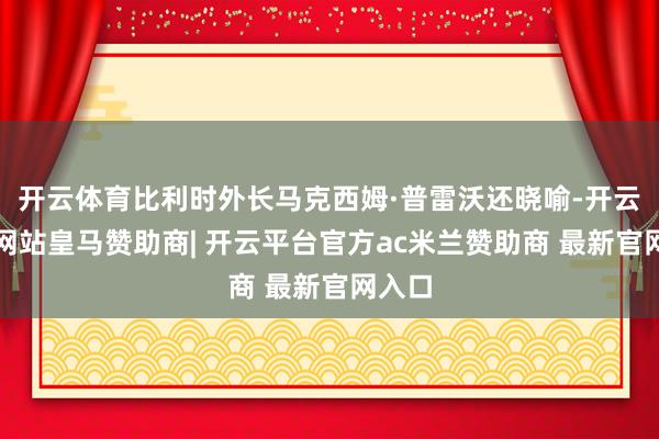 开云体育比利时外长马克西姆·普雷沃还晓喻-开云平台网站皇马赞助商| 开云平台官方ac米兰赞助商 最新官网入口
