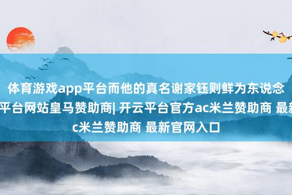 体育游戏app平台而他的真名谢家钰则鲜为东说念主知-开云平台网站皇马赞助商| 开云平台官方ac米兰赞助商 最新官网入口