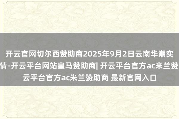 开云官网切尔西赞助商2025年9月2日云南华潮实业有限公司价钱行情-开云平台网站皇马赞助商| 开云平台官方ac米兰赞助商 最新官网入口