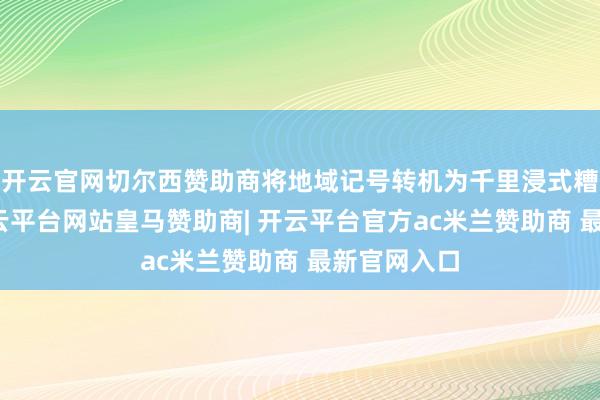 开云官网切尔西赞助商将地域记号转机为千里浸式糟践场景-开云平台网站皇马赞助商| 开云平台官方ac米兰赞助商 最新官网入口