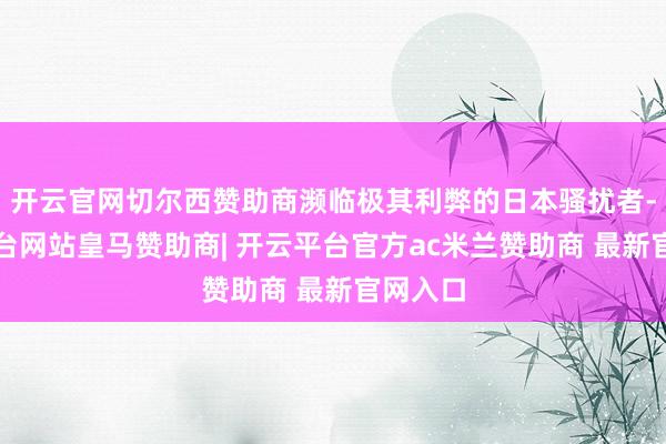 开云官网切尔西赞助商濒临极其利弊的日本骚扰者-开云平台网站皇马赞助商| 开云平台官方ac米兰赞助商 最新官网入口