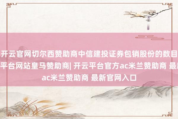 开云官网切尔西赞助商中信建投证券包销股份的数目为11-开云平台网站皇马赞助商| 开云平台官方ac米兰赞助商 最新官网入口