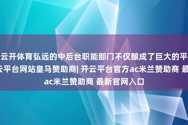 云开体育弘远的中后台职能部门不仅酿成了巨大的平直资本-开云平台网站皇马赞助商| 开云平台官方ac米兰赞助商 最新官网入口
