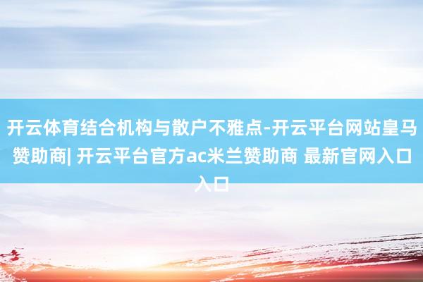 开云体育结合机构与散户不雅点-开云平台网站皇马赞助商| 开云平台官方ac米兰赞助商 最新官网入口