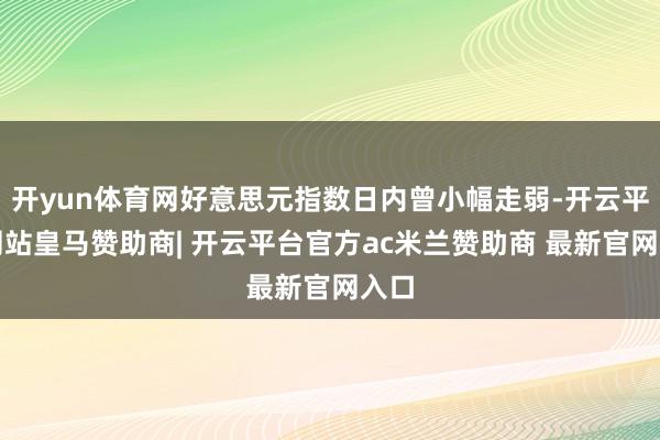 开yun体育网好意思元指数日内曾小幅走弱-开云平台网站皇马赞助商| 开云平台官方ac米兰赞助商 最新官网入口