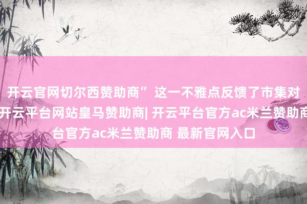 开云官网切尔西赞助商” 这一不雅点反馈了市集对决策的低预期-开云平台网站皇马赞助商| 开云平台官方ac米兰赞助商 最新官网入口