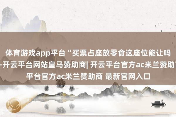 体育游戏app平台“买票占座放零食这座位能让吗”话题登上热搜-开云平台网站皇马赞助商| 开云平台官方ac米兰赞助商 最新官网入口