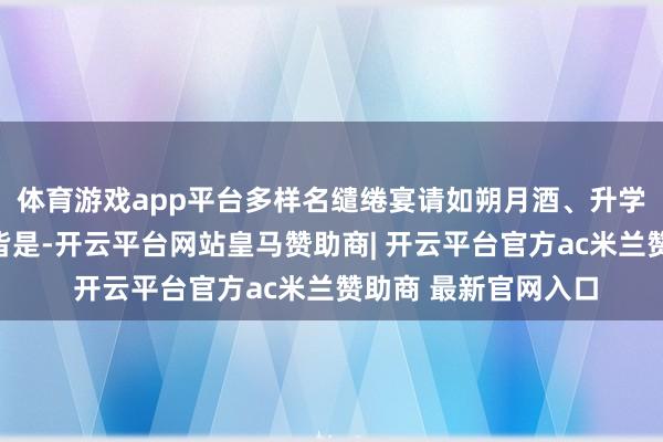 体育游戏app平台多样名缱绻宴请如朔月酒、升学酒、搬家酒等比比皆是-开云平台网站皇马赞助商| 开云平台官方ac米兰赞助商 最新官网入口