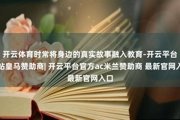 开云体育时常将身边的真实故事融入教育-开云平台网站皇马赞助商| 开云平台官方ac米兰赞助商 最新官网入口